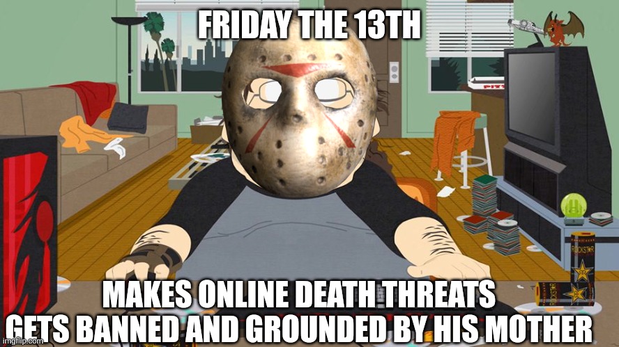 Friday the 13th | FRIDAY THE 13TH; MAKES ONLINE DEATH THREATS 
GETS BANNED AND GROUNDED BY HIS MOTHER | image tagged in friday the 13th | made w/ Imgflip meme maker