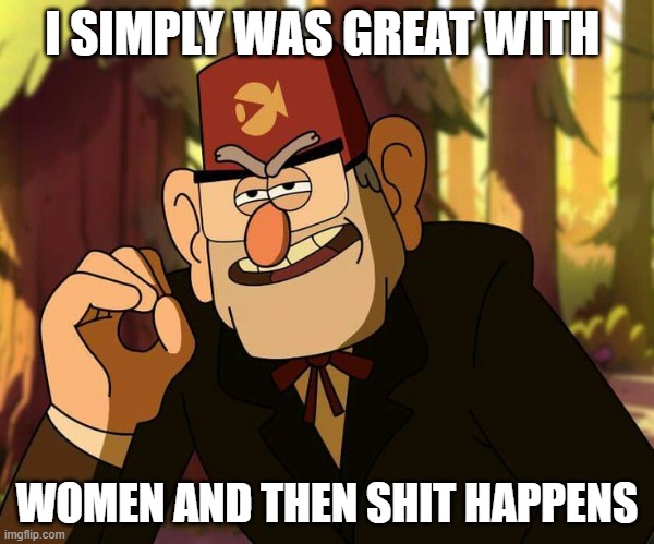 So true ngl | I SIMPLY WAS GREAT WITH; WOMEN AND THEN SHIT HAPPENS | image tagged in one does not simply stan pines | made w/ Imgflip meme maker