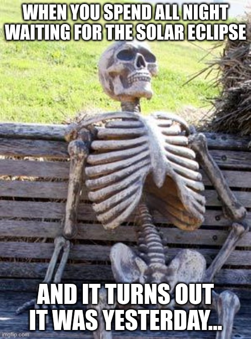 Solar Eclipse Skeleton | WHEN YOU SPEND ALL NIGHT WAITING FOR THE SOLAR ECLIPSE; AND IT TURNS OUT IT WAS YESTERDAY... | image tagged in memes,waiting skeleton | made w/ Imgflip meme maker