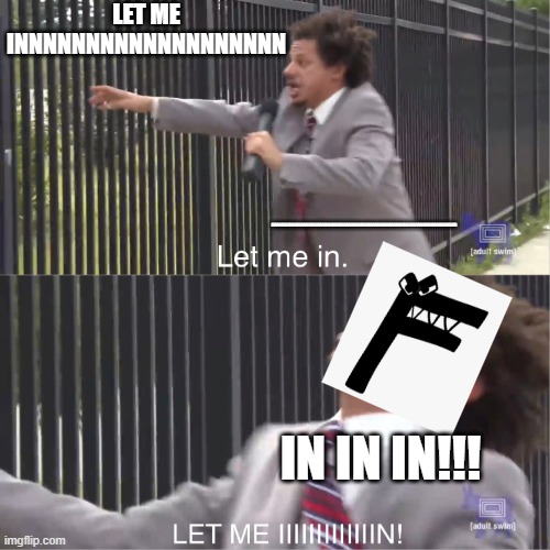 let me in | LET ME INNNNNNNNNNNNNNNNNNN; INNNNNNNNNNNNNNNNNNNNNNNNNNNNNNNNNNNNNNNNNNNNNNNNNNNNNNNNNNNNNNNNNNNNNNNNNNNNN; IN IN IN!!! | image tagged in let me in | made w/ Imgflip meme maker