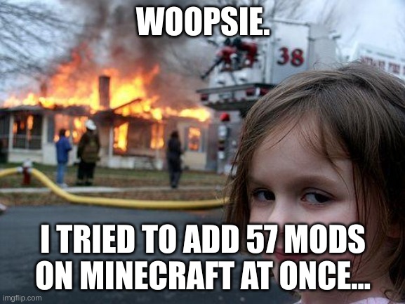 Burn the house down! | WOOPSIE. I TRIED TO ADD 57 MODS ON MINECRAFT AT ONCE... | image tagged in memes,disaster girl | made w/ Imgflip meme maker