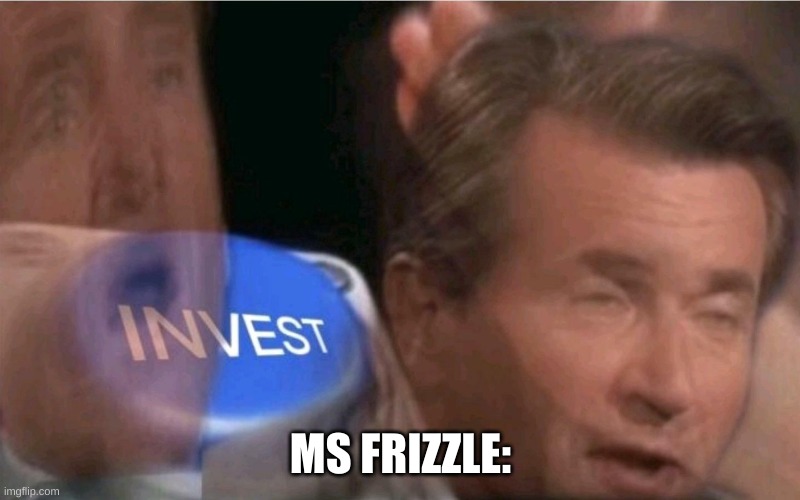Invest | MS FRIZZLE: | image tagged in invest | made w/ Imgflip meme maker