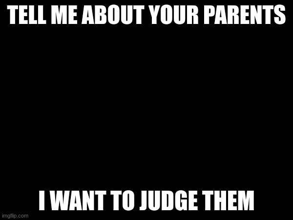 the good ones and the bad ones | TELL ME ABOUT YOUR PARENTS; I WANT TO JUDGE THEM | image tagged in parents,memes,funny,judge | made w/ Imgflip meme maker