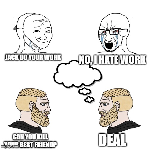 Crying Wojak / I Know Chad Meme | JACK DO YOUR WORK; NO, I HATE WORK; DEAL; CAN YOU KILL YOUR BEST FRIEND? | image tagged in crying wojak / i know chad meme | made w/ Imgflip meme maker
