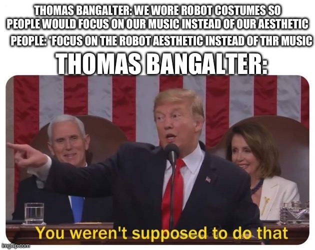 You weren't supposed to do that | THOMAS BANGALTER: WE WORE ROBOT COSTUMES SO PEOPLE WOULD FOCUS ON OUR MUSIC INSTEAD OF OUR AESTHETIC; PEOPLE: *FOCUS ON THE ROBOT AESTHETIC INSTEAD OF THR MUSIC; THOMAS BANGALTER: | image tagged in you weren't supposed to do that | made w/ Imgflip meme maker
