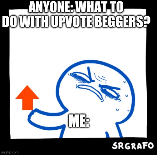 Hateful Upvote | ANYONE: WHAT TO DO WITH UPVOTE BEGGERS? ME: | image tagged in hateful upvote | made w/ Imgflip meme maker