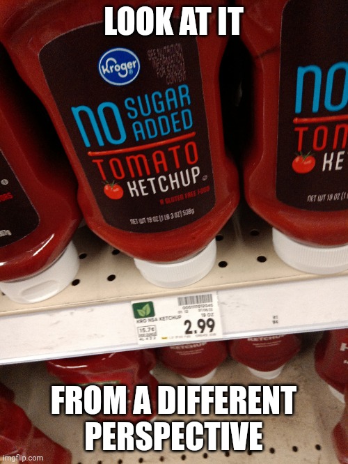 No tomato ketchup; sugar added | LOOK AT IT; FROM A DIFFERENT PERSPECTIVE | image tagged in different meaning | made w/ Imgflip meme maker