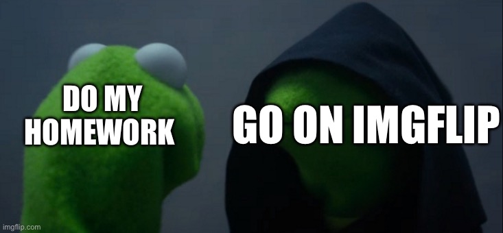 Evil Kermit Meme | DO MY HOMEWORK; GO ON IMGFLIP | image tagged in memes,evil kermit | made w/ Imgflip meme maker