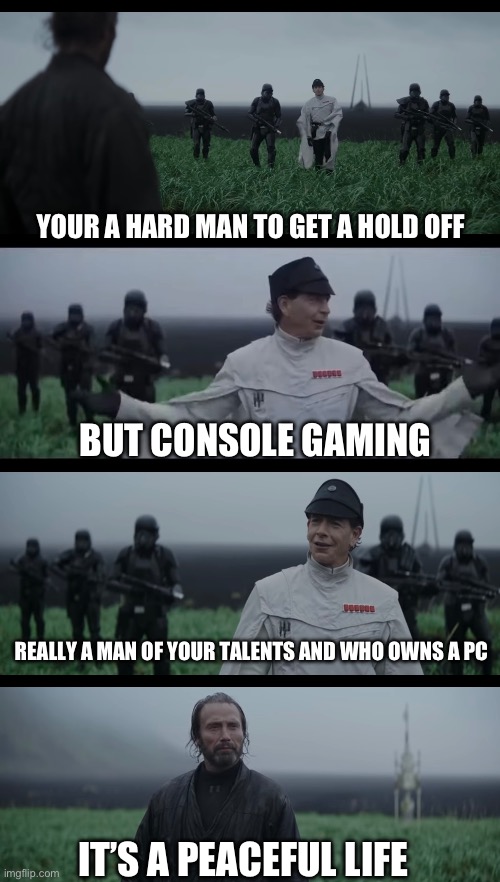 console gamers | YOUR A HARD MAN TO GET A HOLD OFF; BUT CONSOLE GAMING; REALLY A MAN OF YOUR TALENTS AND WHO OWNS A PC; IT’S A PEACEFUL LIFE | image tagged in peaceful | made w/ Imgflip meme maker