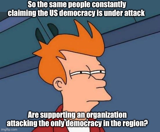 Only when it benefits them | So the same people constantly claiming the US democracy is under attack; Are supporting an organization attacking the only democracy in the region? | image tagged in memes,futurama fry,politics lol,derp | made w/ Imgflip meme maker