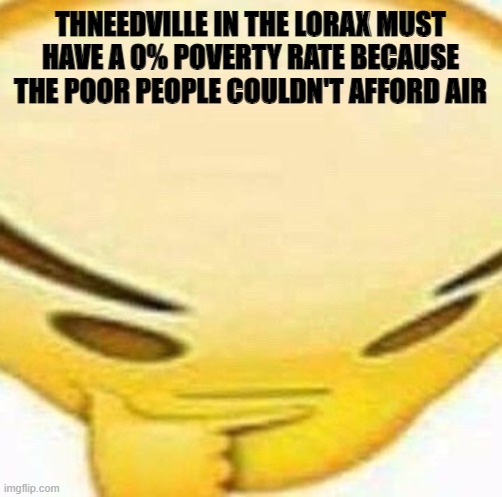 wait a holy second... | THNEEDVILLE IN THE LORAX MUST HAVE A 0% POVERTY RATE BECAUSE THE POOR PEOPLE COULDN'T AFFORD AIR | image tagged in hmmmmmmm,the lorax,shower thoughts | made w/ Imgflip meme maker