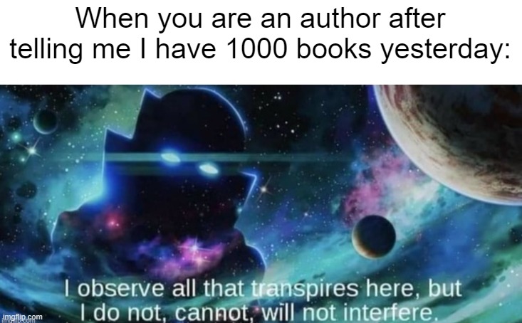 I'm becoming an author with my 1000 
books yesterday | When you are an author after telling me I have 1000 books yesterday: | image tagged in i observe all that traspires here,memes,funny | made w/ Imgflip meme maker