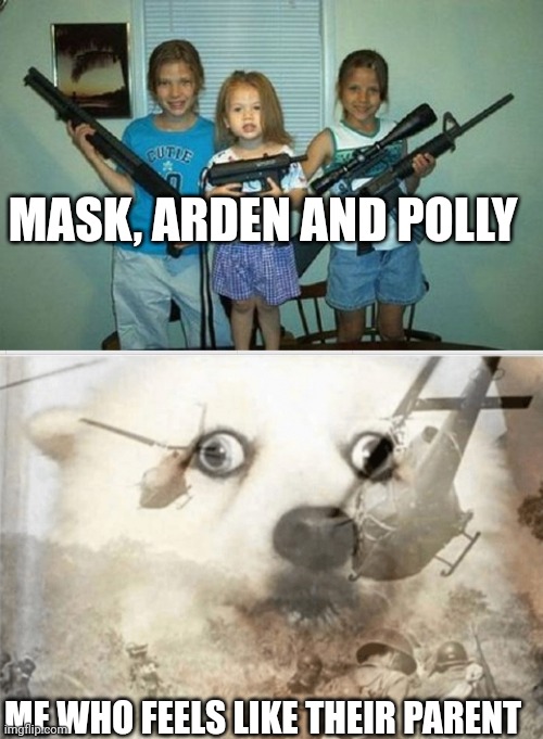 MASK, ARDEN AND POLLY; ME WHO FEELS LIKE THEIR PARENT | image tagged in bad parents,ptsd dog | made w/ Imgflip meme maker