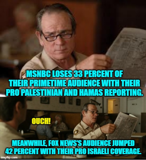 Since 2020 I have despised the Fox News weasels; but still . . . good on them. | MSNBC LOSES 33 PERCENT OF THEIR PRIMETIME AUDIENCE WITH THEIR PRO PALESTINIAN AND HAMAS REPORTING. OUCH! MEANWHILE, FOX NEWS’S AUDIENCE JUMPED 42 PERCENT WITH THEIR PRO ISRAELI COVERAGE. | image tagged in tommy explains | made w/ Imgflip meme maker