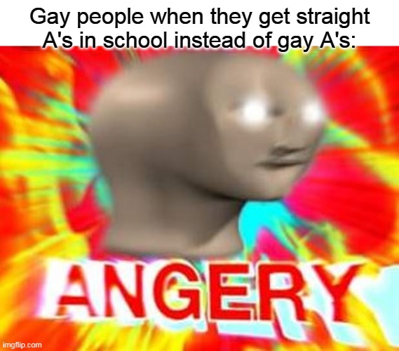 shitpost | Gay people when they get straight A's in school instead of gay A's: | image tagged in surreal angery,gay | made w/ Imgflip meme maker