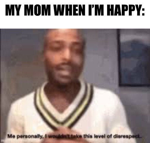 me personally | MY MOM WHEN I’M HAPPY: | image tagged in me personally | made w/ Imgflip meme maker