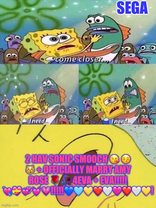Spongebob dying | SEGA; 2 HAV SONIC SMOOCH 😘 😚 😽 + OFFICIALLY MARRY AMY ROSE 🌹 🥀 4EVA + EVA!!!!! 💘💝💞💓💗!!!!!💙🩵💛❤️🤍🩷❤️🤍💛! | image tagged in spongebob dying | made w/ Imgflip meme maker