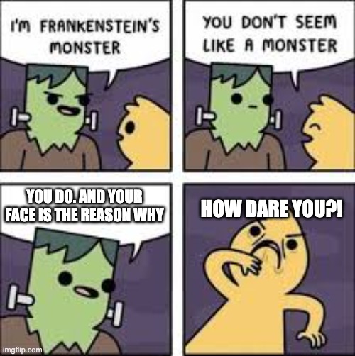 Insults in my grade fr | YOU DO. AND YOUR FACE IS THE REASON WHY; HOW DARE YOU?! | image tagged in monster comic,lol | made w/ Imgflip meme maker