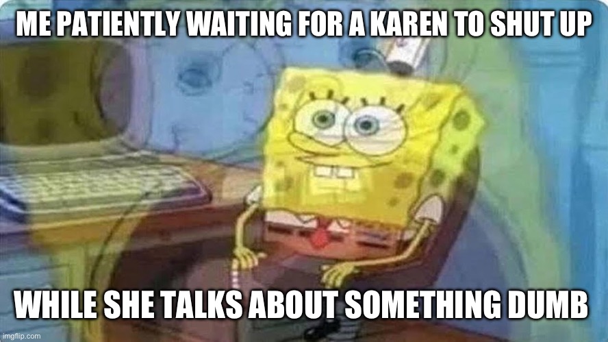 Karens are dumb | ME PATIENTLY WAITING FOR A KAREN TO SHUT UP; WHILE SHE TALKS ABOUT SOMETHING DUMB | image tagged in sponge bob screaming internally,karen,annoying people | made w/ Imgflip meme maker