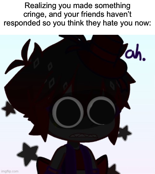 Oh shut. | Realizing you made something cringe, and your friends haven’t responded so you think they hate you now: | image tagged in wahahhhahagagaggaga | made w/ Imgflip meme maker
