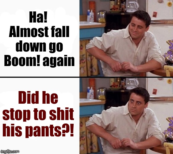 Comprehending Joey | Ha!  Almost fall down go Boom! again Did he stop to shit his pants?! | image tagged in comprehending joey | made w/ Imgflip meme maker