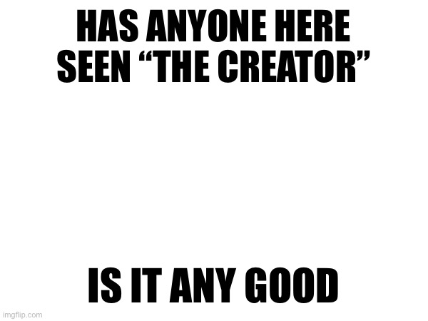 HAS ANYONE HERE SEEN “THE CREATOR”; IS IT ANY GOOD | made w/ Imgflip meme maker