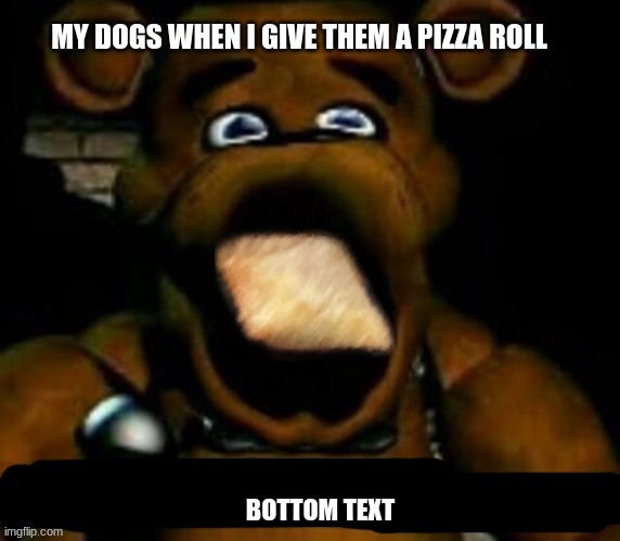 stupid freddy fazbear | MY DOGS WHEN I GIVE THEM A PIZZA ROLL; BOTTOM TEXT | image tagged in stupid freddy fazbear | made w/ Imgflip meme maker