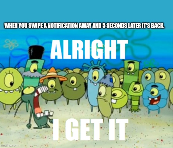 Nobody but me. | WHEN YOU SWIPE A NOTIFICATION AWAY AND 5 SECONDS LATER IT'S BACK. | image tagged in spongebob,plakton,funny,true | made w/ Imgflip meme maker