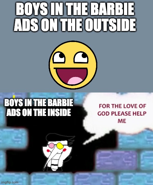 you can tell | BOYS IN THE BARBIE ADS ON THE OUTSIDE; BOYS IN THE BARBIE ADS ON THE INSIDE | image tagged in for the love of god please help me,barbie | made w/ Imgflip meme maker