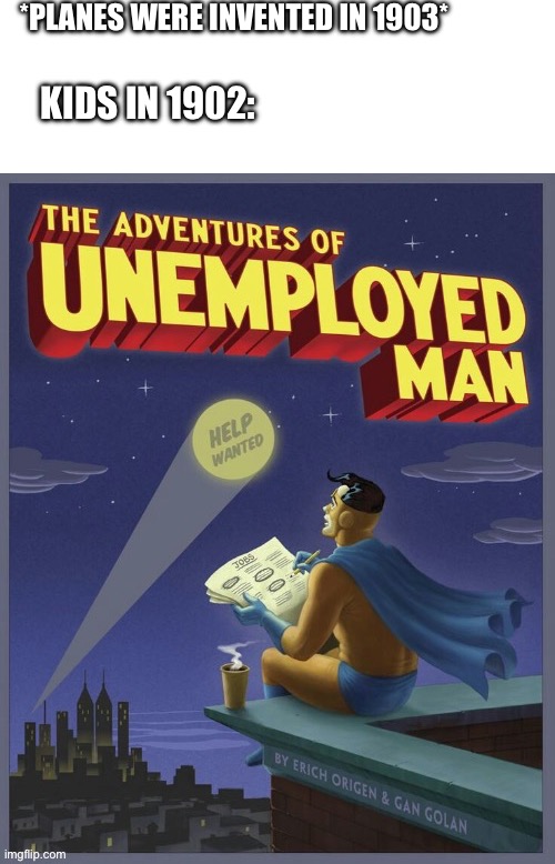 Unemployed man | *PLANES WERE INVENTED IN 1903*; KIDS IN 1902: | image tagged in unemployed man | made w/ Imgflip meme maker