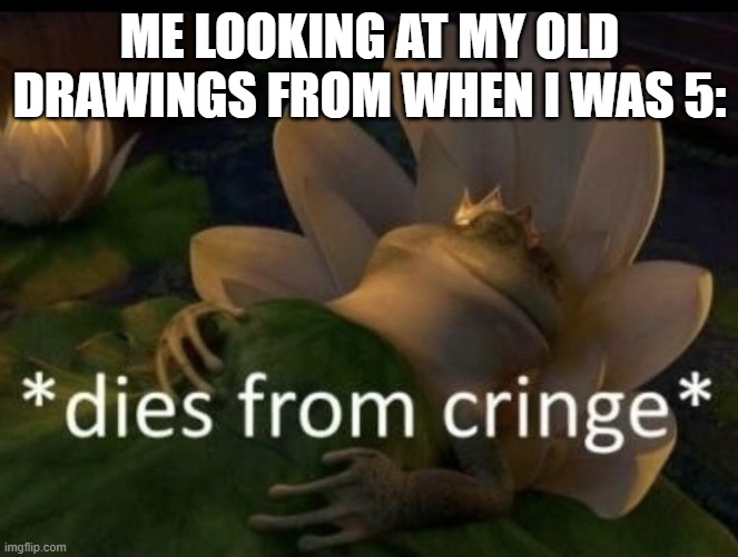 Dies from cringe | ME LOOKING AT MY OLD DRAWINGS FROM WHEN I WAS 5: | image tagged in dies from cringe | made w/ Imgflip meme maker