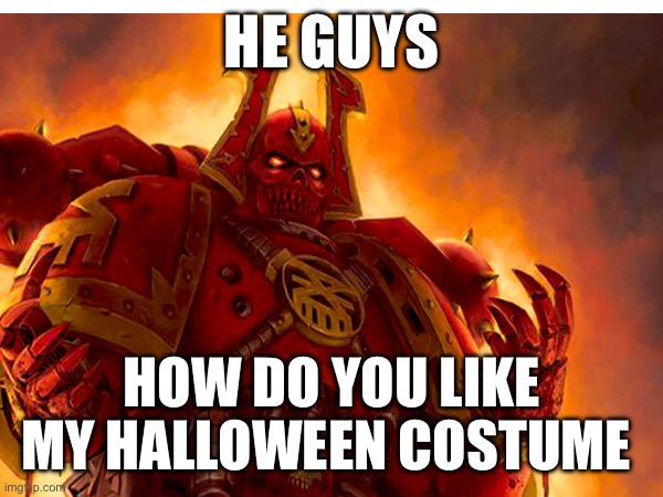 Y | HE GUYS; HOW DO YOU LIKE MY HALLOWEEN COSTUME | image tagged in world eater | made w/ Imgflip meme maker