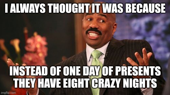 Steve Harvey Meme | I ALWAYS THOUGHT IT WAS BECAUSE INSTEAD OF ONE DAY OF PRESENTS THEY HAVE EIGHT CRAZY NIGHTS | image tagged in memes,steve harvey | made w/ Imgflip meme maker