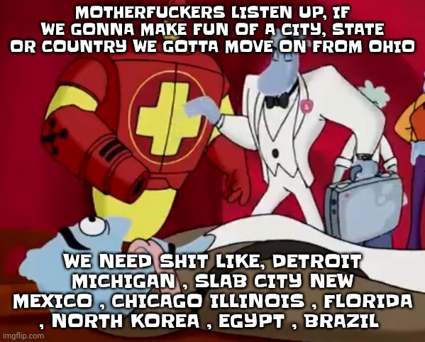 Yeah | MOTHERFUCKERS LISTEN UP, IF WE GONNA MAKE FUN OF A CITY, STATE OR COUNTRY WE GOTTA MOVE ON FROM OHIO; WE NEED SHIT LIKE, DETROIT MICHIGAN , SLAB CITY NEW MEXICO , CHICAGO ILLINOIS , FLORIDA , NORTH KOREA , EGYPT , BRAZIL | made w/ Imgflip meme maker