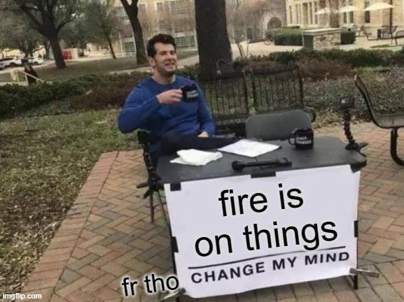 Change My Mind Meme | fire is on things; fr tho | image tagged in memes,change my mind | made w/ Imgflip meme maker