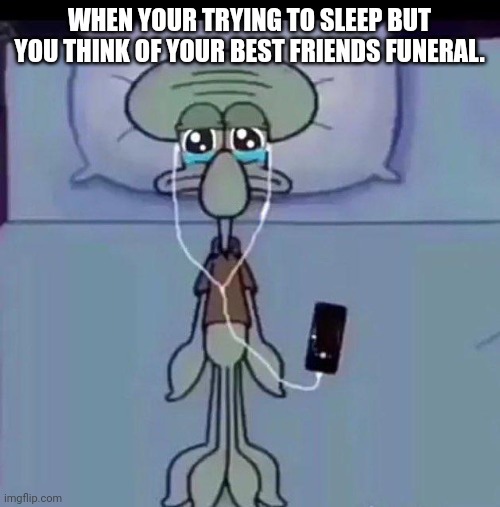 This happened to me. | WHEN YOUR TRYING TO SLEEP BUT YOU THINK OF YOUR BEST FRIENDS FUNERAL. | image tagged in sad,spongebob,squidward,funny | made w/ Imgflip meme maker
