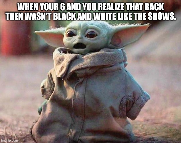 Frfr | WHEN YOUR 6 AND YOU REALIZE THAT BACK THEN WASN'T BLACK AND WHITE LIKE THE SHOWS. | image tagged in frfr,yoda,baby yoda,star wars,funny | made w/ Imgflip meme maker