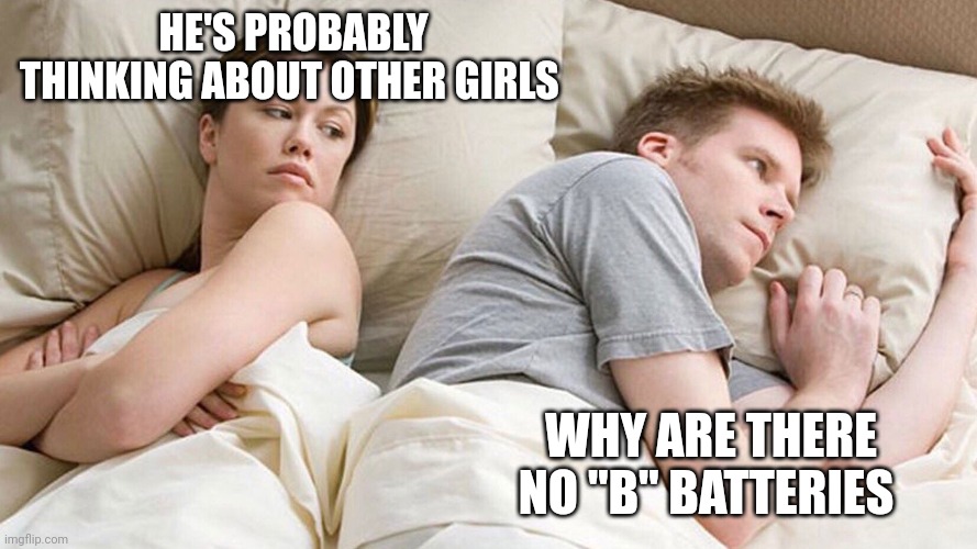 He's probably thinking about girls | HE'S PROBABLY THINKING ABOUT OTHER GIRLS; WHY ARE THERE NO "B" BATTERIES | image tagged in he's probably thinking about girls | made w/ Imgflip meme maker