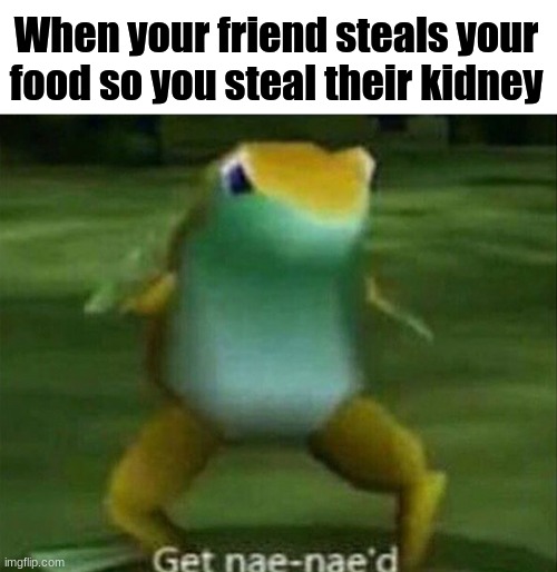 Get nae-nae'd | When your friend steals your food so you steal their kidney | image tagged in get nae-nae'd | made w/ Imgflip meme maker