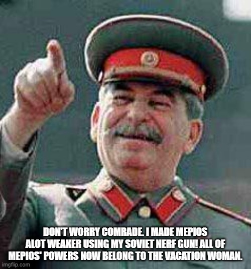Stalin says | DON'T WORRY COMRADE. I MADE MEPIOS ALOT WEAKER USING MY SOVIET NERF GUN! ALL OF MEPIOS' POWERS NOW BELONG TO THE VACATION WOMAN. | image tagged in stalin says | made w/ Imgflip meme maker