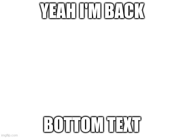 yeah i'm back | YEAH I'M BACK; BOTTOM TEXT | image tagged in unfunny | made w/ Imgflip meme maker