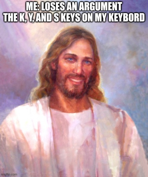 Smiling Jesus | ME: LOSES AN ARGUMENT
THE K, Y, AND S KEYS ON MY KEYBORD | image tagged in memes,smiling jesus | made w/ Imgflip meme maker