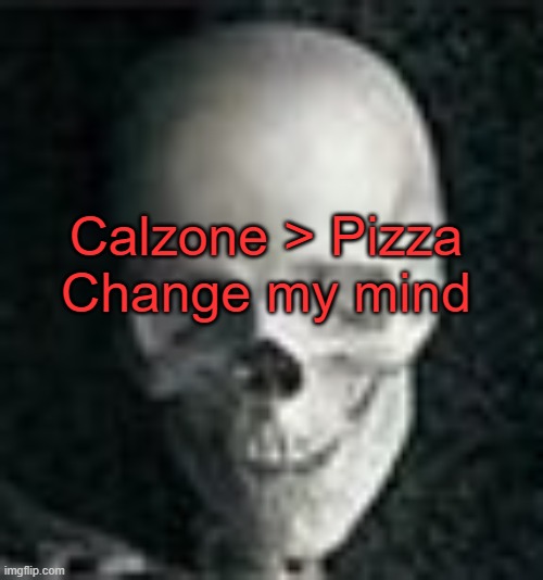 . | Calzone > Pizza
Change my mind | image tagged in skull | made w/ Imgflip meme maker