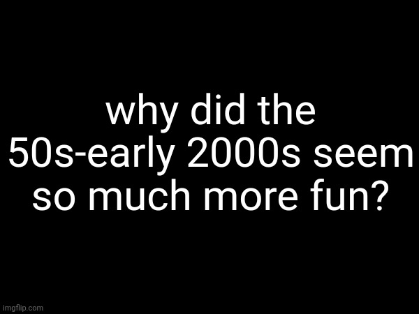 why did the 50s-early 2000s seem so much more fun? | made w/ Imgflip meme maker