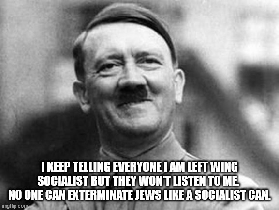 adolf hitler | I KEEP TELLING EVERYONE I AM LEFT WING SOCIALIST BUT THEY WON'T LISTEN TO ME.  NO ONE CAN EXTERMINATE JEWS LIKE A SOCIALIST CAN. | image tagged in adolf hitler | made w/ Imgflip meme maker
