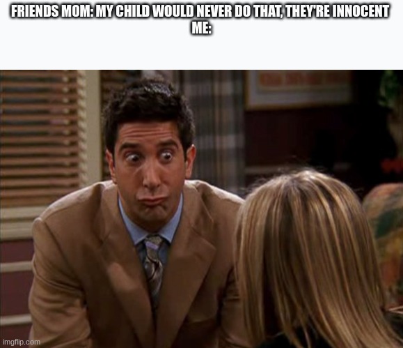 Are you sure about that | FRIENDS MOM: MY CHILD WOULD NEVER DO THAT, THEY'RE INNOCENT 
ME: | image tagged in memes,funny memes,friends | made w/ Imgflip meme maker