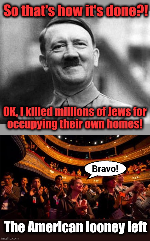They were occupying stuff, and probably committing apartheid somehow! | So that's how it's done?! OK, I killed millions of Jews for
occupying their own homes! Bravo! The American looney left | image tagged in adolf hitler,applause,democrats,israel,hamas,terrorists | made w/ Imgflip meme maker