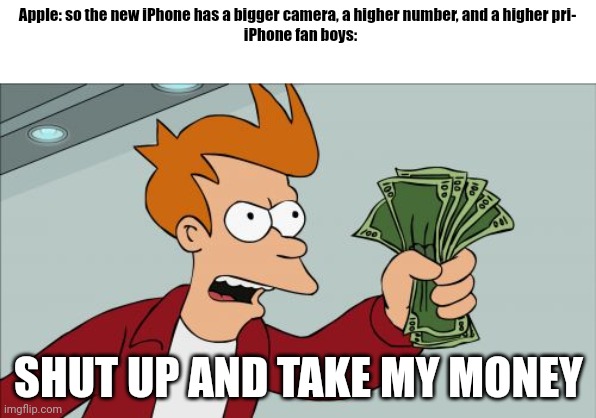 Like fr tho | Apple: so the new iPhone has a bigger camera, a higher number, and a higher pri-
  iPhone fan boys:; SHUT UP AND TAKE MY MONEY | image tagged in memes,shut up and take my money fry | made w/ Imgflip meme maker