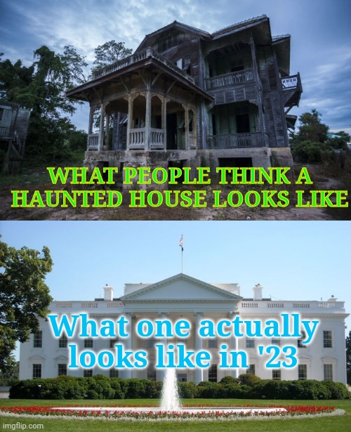 WHAT PEOPLE THINK A HAUNTED HOUSE LOOKS LIKE; What one actually looks like in '23 | image tagged in haunted house,white house | made w/ Imgflip meme maker