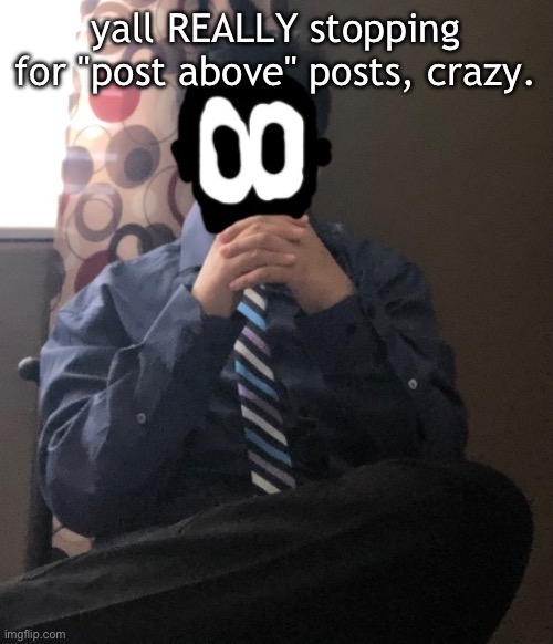 delted but he's badass | yall REALLY stopping for "post above" posts, crazy. | image tagged in delted but he's badass | made w/ Imgflip meme maker